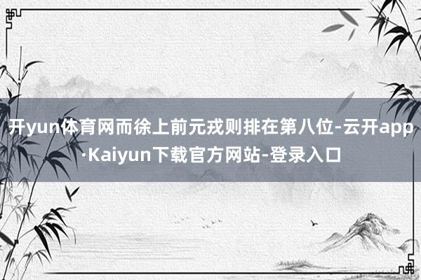 开yun体育网而徐上前元戎则排在第八位-云开app·Kaiyun下载官方网站-登录入口