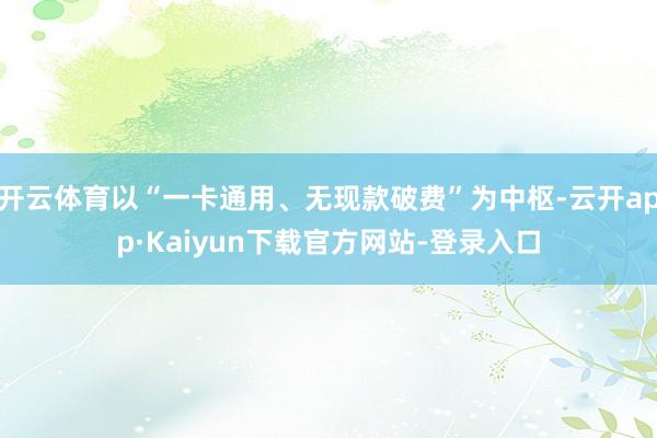 开云体育以“一卡通用、无现款破费”为中枢-云开app·Kaiyun下载官方网站-登录入口
