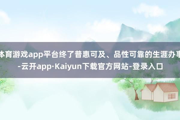 体育游戏app平台终了普惠可及、品性可靠的生涯办事-云开app·Kaiyun下载官方网站-登录入口