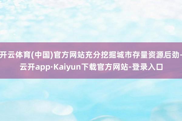 开云体育(中国)官方网站充分挖掘城市存量资源后劲-云开app·Kaiyun下载官方网站-登录入口