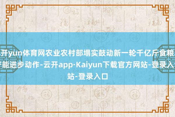 开yun体育网农业农村部塌实鼓动新一轮千亿斤食粮产能进步动作-云开app·Kaiyun下载官方网站-登录入口