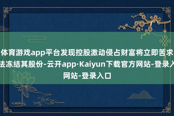 体育游戏app平台发现控股激动侵占财富将立即苦求王法冻结其股份-云开app·Kaiyun下载官方网站-登录入口