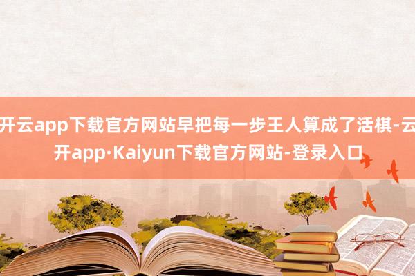开云app下载官方网站早把每一步王人算成了活棋-云开app·Kaiyun下载官方网站-登录入口