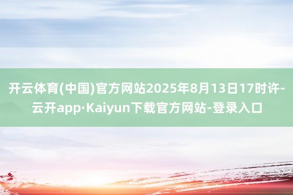 开云体育(中国)官方网站2025年8月13日17时许-云开app·Kaiyun下载官方网站-登录入口