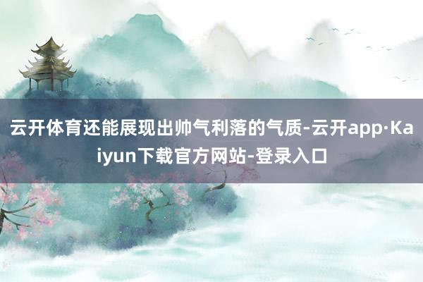 云开体育还能展现出帅气利落的气质-云开app·Kaiyun下载官方网站-登录入口
