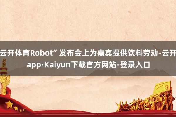云开体育Robot”发布会上为嘉宾提供饮料劳动-云开app·Kaiyun下载官方网站-登录入口