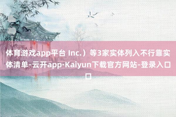体育游戏app平台 Inc.）等3家实体列入不行靠实体清单-云开app·Kaiyun下载官方网站-登录入口