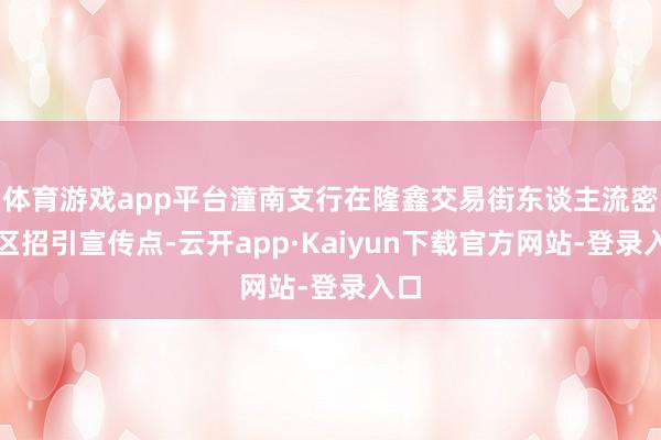 体育游戏app平台潼南支行在隆鑫交易街东谈主流密集区招引宣传点-云开app·Kaiyun下载官方网站-登录入口