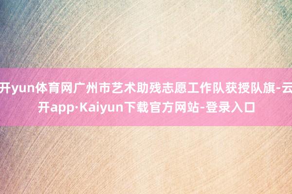开yun体育网广州市艺术助残志愿工作队获授队旗-云开app·Kaiyun下载官方网站-登录入口