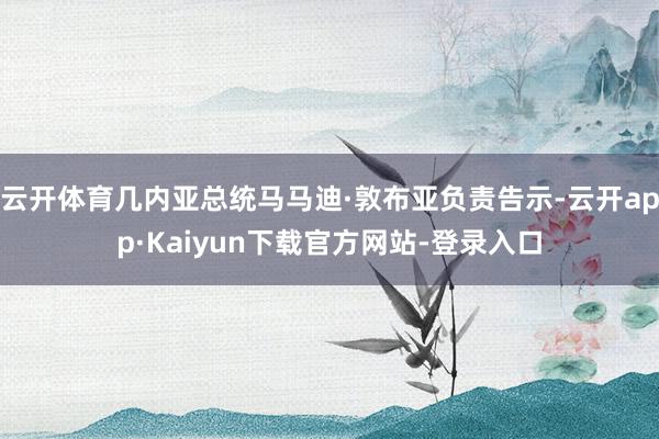 云开体育几内亚总统马马迪·敦布亚负责告示-云开app·Kaiyun下载官方网站-登录入口