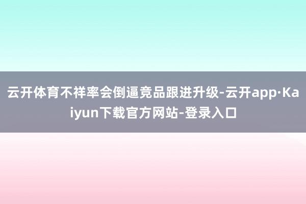 云开体育不祥率会倒逼竞品跟进升级-云开app·Kaiyun下载官方网站-登录入口