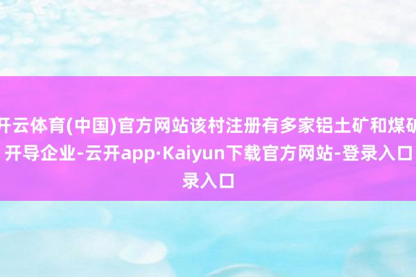 开云体育(中国)官方网站该村注册有多家铝土矿和煤矿开导企业-云开app·Kaiyun下载官方网站-登录入口
