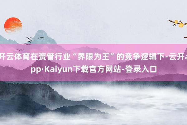 开云体育在资管行业“界限为王”的竞争逻辑下-云开app·Kaiyun下载官方网站-登录入口