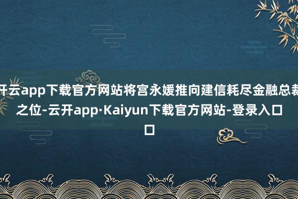 开云app下载官方网站将宫永媛推向建信耗尽金融总裁之位-云开app·Kaiyun下载官方网站-登录入口