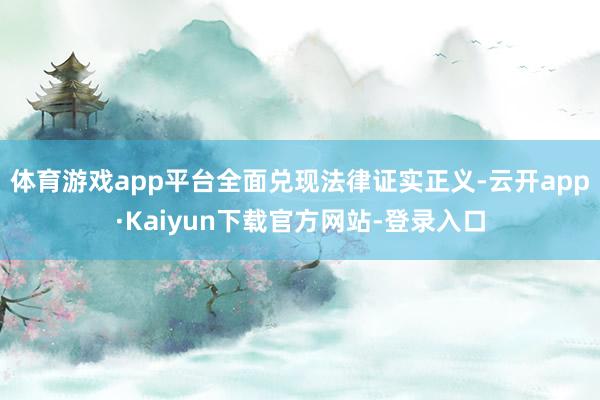 体育游戏app平台全面兑现法律证实正义-云开app·Kaiyun下载官方网站-登录入口