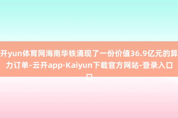 开yun体育网海南华铁涌现了一份价值36.9亿元的算力订单-云开app·Kaiyun下载官方网站-登录入口