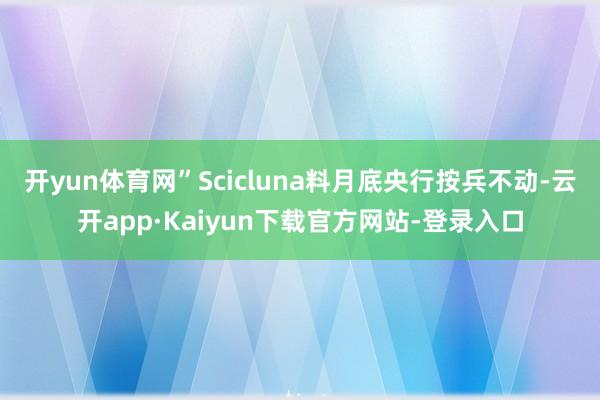 开yun体育网” Scicluna料月底央行按兵不动-云开app·Kaiyun下载官方网站-登录入口