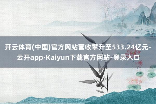 开云体育(中国)官方网站营收攀升至533.24亿元-云开app·Kaiyun下载官方网站-登录入口