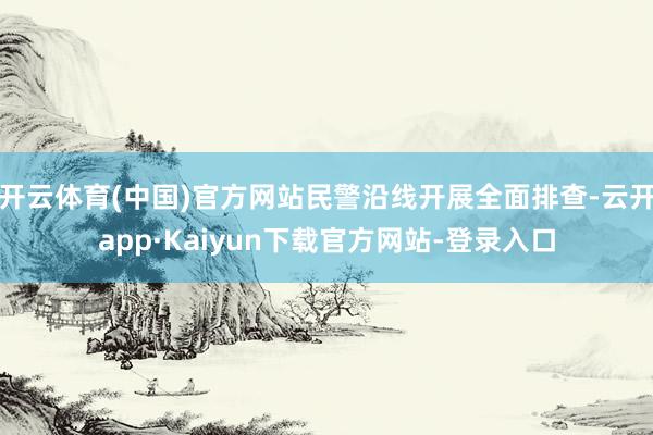 开云体育(中国)官方网站民警沿线开展全面排查-云开app·Kaiyun下载官方网站-登录入口
