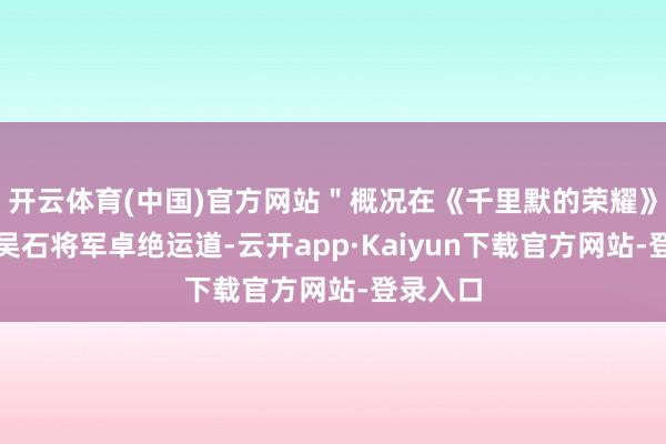 开云体育(中国)官方网站＂概况在《千里默的荣耀》中上演吴石将军卓绝运道-云开app·Kaiyun下载官方网站-登录入口