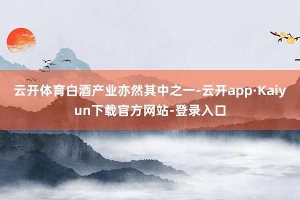 云开体育白酒产业亦然其中之一-云开app·Kaiyun下载官方网站-登录入口