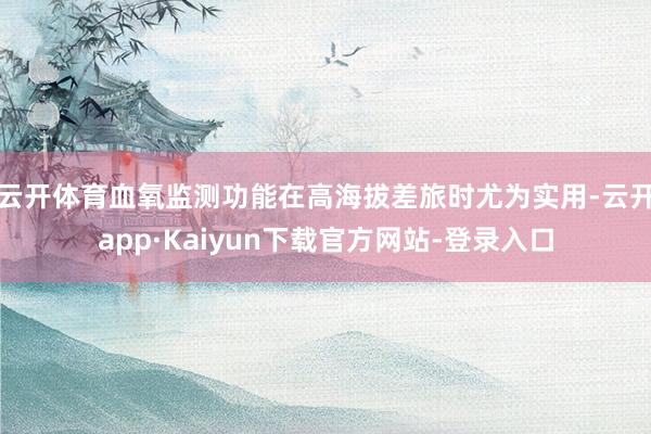 云开体育血氧监测功能在高海拔差旅时尤为实用-云开app·Kaiyun下载官方网站-登录入口