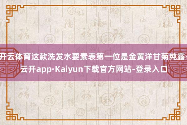 开云体育这款洗发水要素表第一位是金黄洋甘菊纯露-云开app·Kaiyun下载官方网站-登录入口