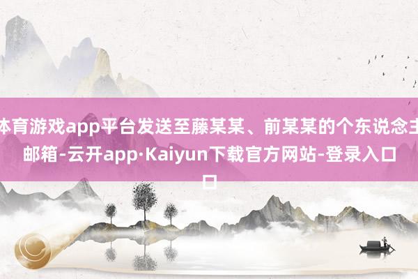 体育游戏app平台发送至藤某某、前某某的个东说念主邮箱-云开app·Kaiyun下载官方网站-登录入口