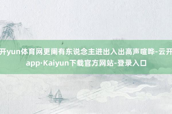 开yun体育网更阑有东说念主进出入出高声喧哗-云开app·Kaiyun下载官方网站-登录入口