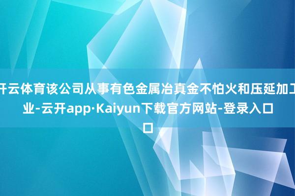 开云体育该公司从事有色金属冶真金不怕火和压延加工业-云开app·Kaiyun下载官方网站-登录入口