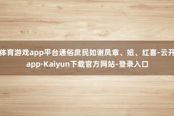 体育游戏app平台通俗庶民如谢凤章、妞、红喜-云开app·Kaiyun下载官方网站-登录入口