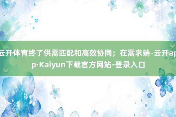 云开体育终了供需匹配和高效协同;在需求端-云开app·Kaiyun下载官方网站-登录入口
