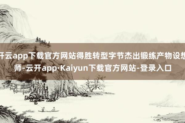 开云app下载官方网站得胜转型字节杰出锻练产物设想师-云开app·Kaiyun下载官方网站-登录入口