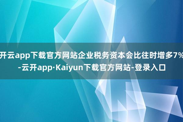 开云app下载官方网站企业税务资本会比往时增多7%-云开app·Kaiyun下载官方网站-登录入口