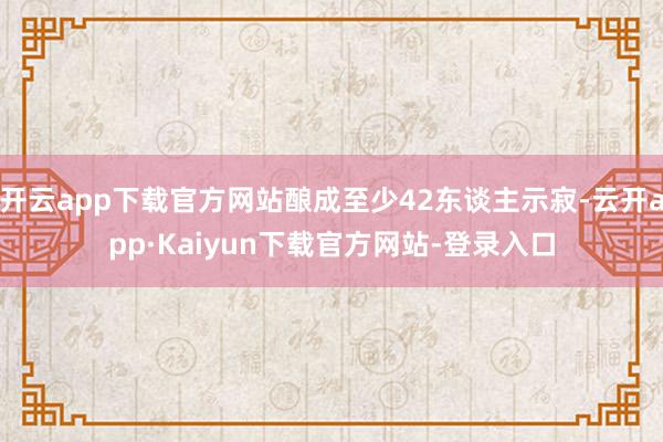 开云app下载官方网站酿成至少42东谈主示寂-云开app·Kaiyun下载官方网站-登录入口
