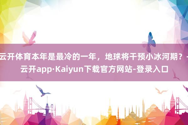 云开体育本年是最冷的一年,地球将干预小冰河期?-云开app·Kaiyun下载官方网站-登录入口