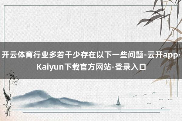 开云体育行业多若干少存在以下一些问题-云开app·Kaiyun下载官方网站-登录入口