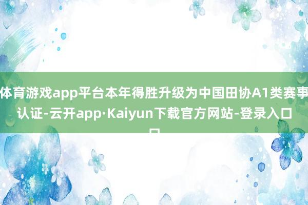 体育游戏app平台本年得胜升级为中国田协A1类赛事认证-云开app·Kaiyun下载官方网站-登录入口