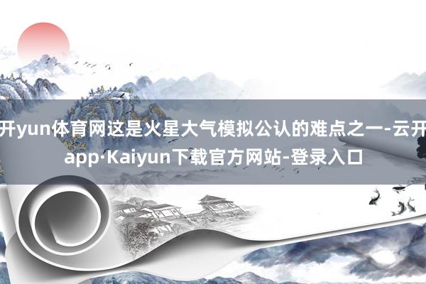 开yun体育网这是火星大气模拟公认的难点之一-云开app·Kaiyun下载官方网站-登录入口
