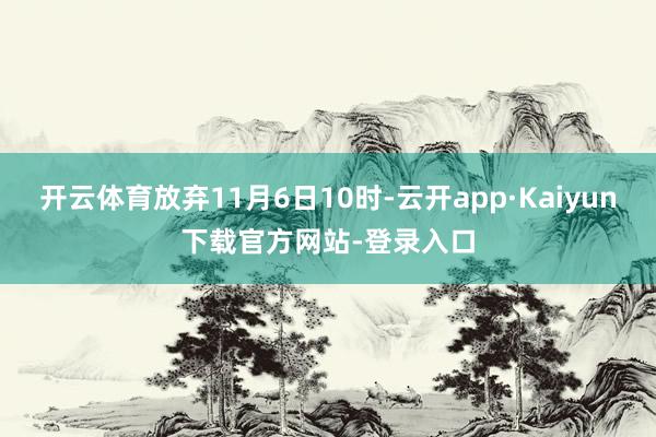 开云体育放弃11月6日10时-云开app·Kaiyun下载官方网站-登录入口