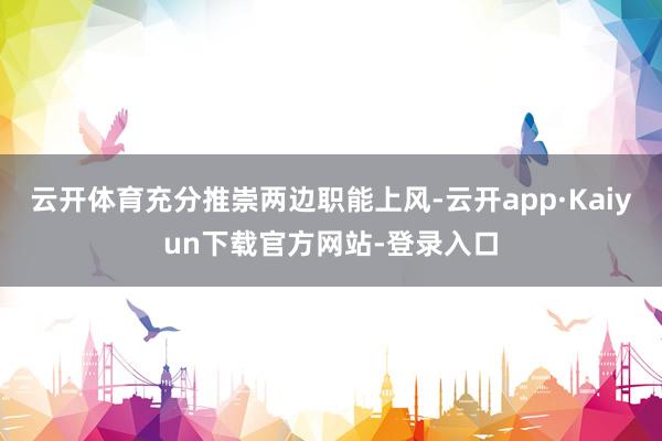 云开体育充分推崇两边职能上风-云开app·Kaiyun下载官方网站-登录入口