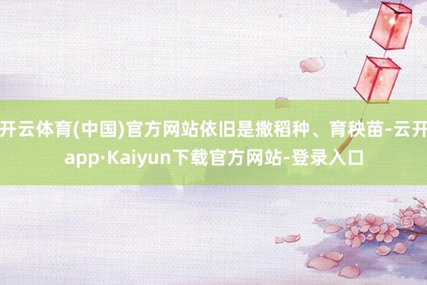开云体育(中国)官方网站依旧是撒稻种、育秧苗-云开app·Kaiyun下载官方网站-登录入口