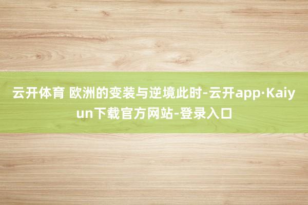 云开体育 欧洲的变装与逆境此时-云开app·Kaiyun下载官方网站-登录入口
