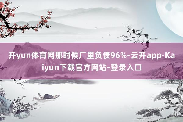 开yun体育网那时候厂里负债96%-云开app·Kaiyun下载官方网站-登录入口