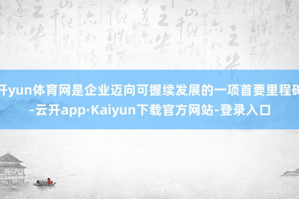 开yun体育网是企业迈向可握续发展的一项首要里程碑-云开app·Kaiyun下载官方网站-登录入口