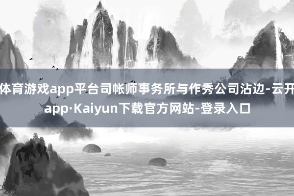 体育游戏app平台司帐师事务所与作秀公司沾边-云开app·Kaiyun下载官方网站-登录入口