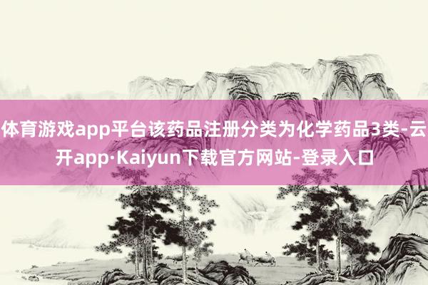 体育游戏app平台该药品注册分类为化学药品3类-云开app·Kaiyun下载官方网站-登录入口