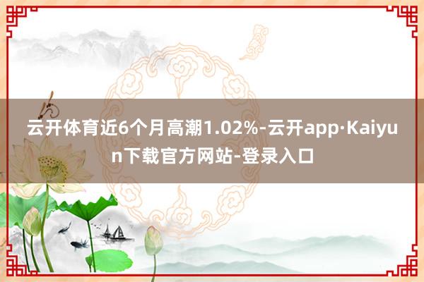 云开体育近6个月高潮1.02%-云开app·Kaiyun下载官方网站-登录入口