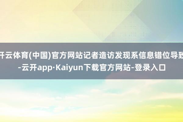 开云体育(中国)官方网站记者造访发现系信息错位导致-云开app·Kaiyun下载官方网站-登录入口