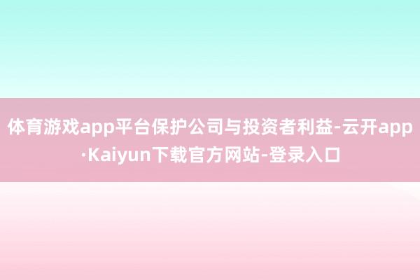 体育游戏app平台保护公司与投资者利益-云开app·Kaiyun下载官方网站-登录入口